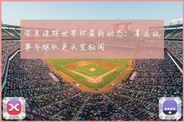 深度追踪世界杯最新动态:幕后故事与球队更衣室秘闻