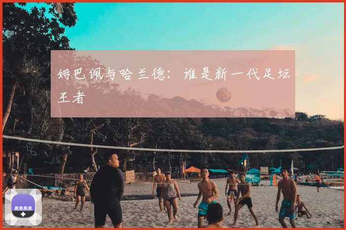 姆巴佩与哈兰德:谁是新一代足坛王者