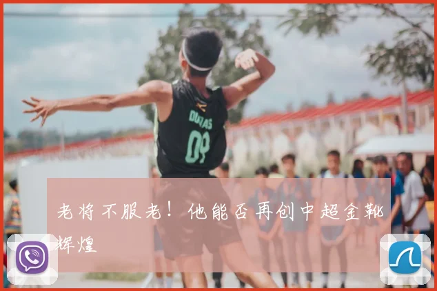 老将不服老！他能否再创中超金靴辉煌