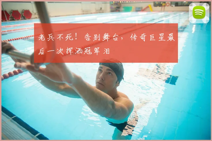 老兵不死!告别舞台,传奇巨星最后一次挥洒冠军泪