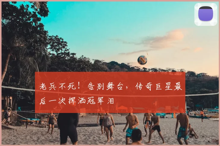 老兵不死!告别舞台,传奇巨星最后一次挥洒冠军泪