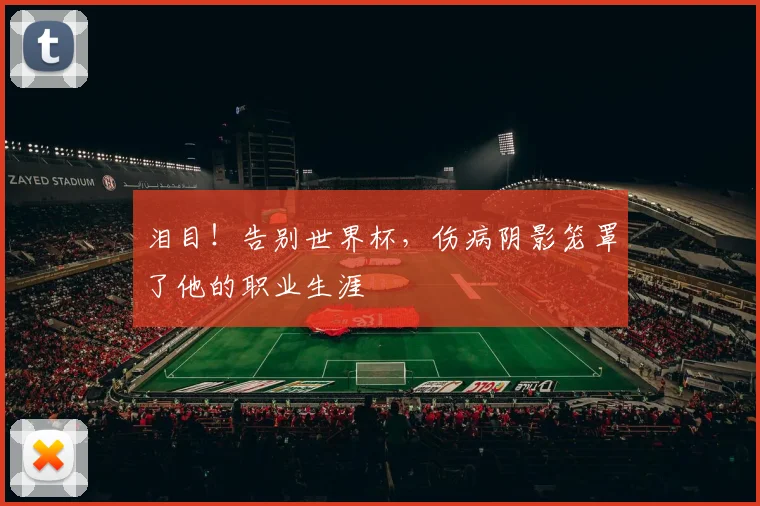泪目！告别世界杯，伤病阴影笼罩了他的职业生涯