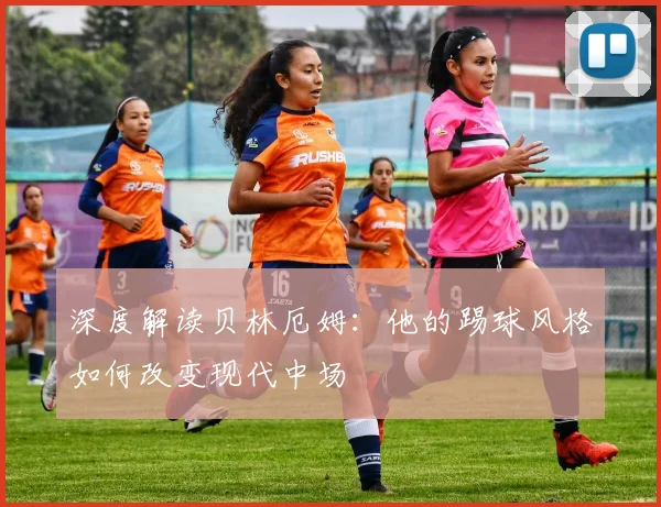 深度解读贝林厄姆：他的踢球风格如何改变现代中场