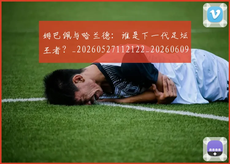 姆巴佩与哈兰德：谁是下一代足坛王者？_20260527112122_20260609132725