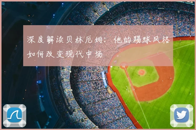 深度解读贝林厄姆:他的踢球风格如何改变现代中场