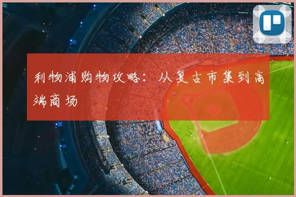 利物浦购物攻略:从复古市集到高端商场