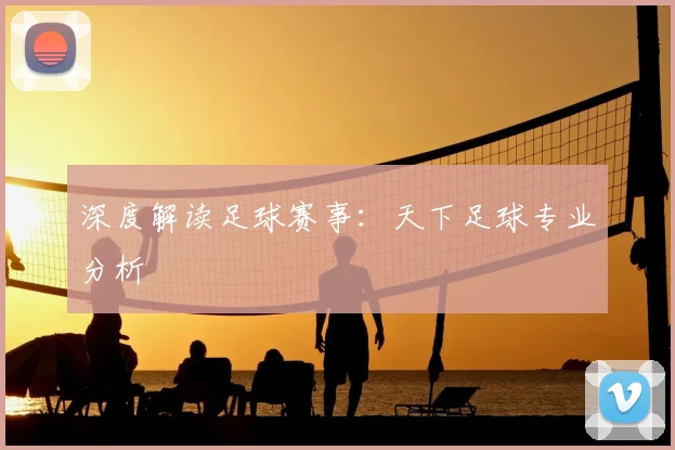 深度解读足球赛事:天下足球专业分析