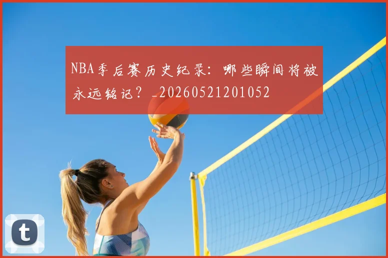 NBA季后赛历史纪录:哪些瞬间将被永远铭记?_20260521201052