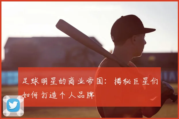 足球明星的商业帝国：揭秘巨星们如何打造个人品牌
