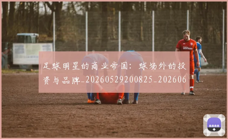 足球明星的商业帝国：球场外的投资与品牌_20260529200825_20260610170329